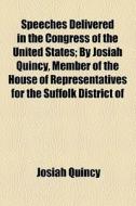 Speeches Delivered In The Congress Of The United States; By Josiah Quincy, Member Of The House Of Representatives For The Suffolk District Of di Josiah Quincy edito da General Books Llc