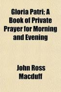 Gloria Patri; A Book Of Private Prayer For Morning And Evening di John Ross Macduff edito da General Books Llc