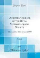 Quarterly Journal of the Royal Meteorological Society, Vol. 21: A Committee of the Council; 1895 (Classic Reprint) di Unknown Author edito da Forgotten Books