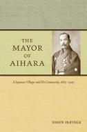 The Mayor of Aihara - A Japanese Villager and His Community, 1865-1925 di Simon Partner edito da University of California Press