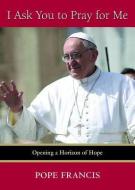 I Ask You to Pray for Me: Opening a Horizon of Hope di Pope Francis edito da PAULIST PR