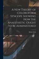 A New Theory of Chloroform Syncope Showing How the Anaesthetic Ought to Be Administered di Robert Kirk edito da LIGHTNING SOURCE INC