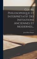 Cours Philosophique Et Interprétatif Des Initiations Anciennes Et Modernes... di Jean-Marie Ragon edito da LEGARE STREET PR