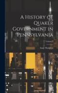 A History of Quaker Government in Pennsylvania; Volume 2 di Isaac Sharpless edito da LEGARE STREET PR