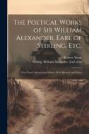 The Poetical Works of Sir William Alexander, Earl of Stirling, etc.: Now First Collected and Edited, With Memoir and Notes di Robert Alison edito da LEGARE STREET PR