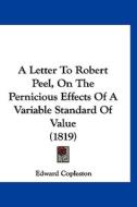 A Letter to Robert Peel, on the Pernicious Effects of a Variable Standard of Value (1819) di Edward Copleston edito da Kessinger Publishing