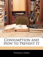 Consumption And How To Prevent It di Thomas J. Mays edito da Bibliolife, Llc