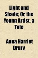 Light And Shade; Or, The Young Artist. A di Anna Harriet Drury edito da General Books
