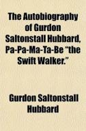 The Autobiography Of Gurdon Saltonstall Hubbard, Pa-pa-ma-ta-be "the Swift Walker." di Gurdon Saltonstall Hubbard edito da General Books Llc