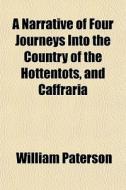 A Narrative Of Four Journeys Into The Country Of The Hottentots, And Caffraria di William Paterson edito da General Books Llc