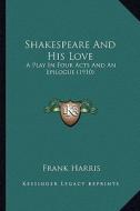 Shakespeare and His Love: A Play in Four Acts and an Epilogue (1910) a Play in Four Acts and an Epilogue (1910) di Frank Harris edito da Kessinger Publishing