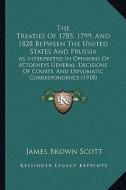 The Treaties of 1785, 1799, and 1828 Between the United States and Prussia: As Interpreted in Opinions of Attorneys General, Decisions of Courts, and edito da Kessinger Publishing