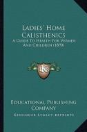 Ladies' Home Calisthenics: A Guide to Health for Women and Children (1890) di Educational Publishing Company edito da Kessinger Publishing