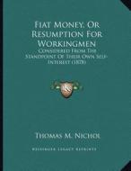 Fiat Money, or Resumption for Workingmen: Considered from the Standpoint of Their Own Self-Interest (1878) di Thomas M. Nichol edito da Kessinger Publishing