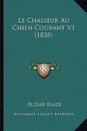 Le Chasseur Au Chien Courant V1 (1838) di Elzear Blaze edito da Kessinger Publishing
