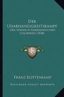 Der Unabhangigkeitskampf: Der Spanisch-Amerikanischen Colonieen (1838) di Franz Kottenkamp edito da Kessinger Publishing