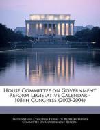 House Committee On Government Reform Legislative Calendar - 108th Congress (2003-2004) edito da Bibliogov