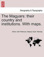 The Magyars: their country and institutions. With maps. di Arthur John Patterson, Marjory Scott. Wardrop edito da British Library, Historical Print Editions