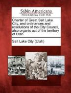 Charter of Great Salt Lake City, and Ordinances and Resolutions of the City Council, Also Organic Act of the Territory o edito da GALE ECCO SABIN AMERICANA