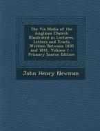 The Via Media of the Anglican Church Illustrated in Lectures, Letters and Tracts Written Between 1830 and 1841, Volume 1 di John Henry Newman edito da Nabu Press