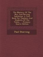 The Mastery of the Bow and Bowing Subtleties: A Text Book for Teachers and Students of the Violin... di Paul Stoeving edito da Nabu Press