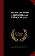 The German Element Of The Shenandoah Valley Of Virginia di John Walter Wayland edito da Andesite Press
