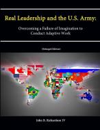 Real Leadership and the U.S. Army di John B. Richardson IV, Strategic Studies Institute, U. S. Army War College edito da Lulu.com