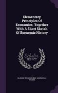 Elementary Principles Of Economics, Together With A Short Sketch Of Economic History di Richard Theodore Ely edito da Palala Press