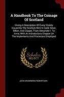 A Handbook to the Coinage of Scotland: Giving a Description of Every Variety Issued by the Scottish Mint in Gold, Silver di John Drummond Robertson edito da CHIZINE PUBN