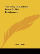 The Story Of Anatomy Down To The Renaissance di James J. Walsh edito da Kessinger Publishing, Llc