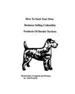 How to Start Your Own Business Selling Collectible Products of Border Terriers di Gail Forsyth edito da Createspace