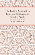 The Lady's Assistant in Knitting, Netting, and Crochet Work - With an Appendix Containing Directions and Remarks for Wor di Mrs. Gaugain edito da Kraus Press
