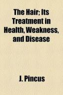 The Hair; Its Treatment In Health, Weakness, And Disease di J. Pincus edito da General Books Llc