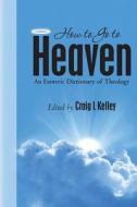 How to Go to Heaven: An Esoteric Dictionary of Theology di Craig L. Kelley edito da Createspace