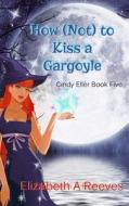 How (Not) to Kiss a Gargoyle (Cindy Eller #5) di Elizabeth a. Reeves edito da Createspace