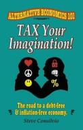 Tax Your Imagination!: Alternative Economics 101: The Road to a Debt-Free and Inflation-Free Economy di Steve Consilvio edito da Createspace