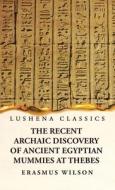 The Recent Archaic Discovery of Ancient Egyptian Mummies at Thebes: A lecture: A lecture di Erasmus Wilson edito da LUSHENA BOOKS INC