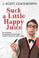 Suck a Little happy Juice: An Irreverent, By-the-Skin-of-Your-Teeth Guide to Being an Indie Author di J. Scott Coatsworth edito da LIGHTNING SOURCE INC