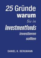 25 Gründe, warum Sie in Investmentfonds investieren sollten di Daniel K. Bergmann edito da Books on Demand