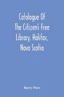 Catalogue Of The Citizen'S Free Library, Halifax, Nova Scotia di Harry Piers edito da Alpha Editions