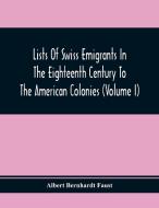 Lists Of Swiss Emigrants In The Eighteenth Century To The American Colonies (Volume I) di Albert Bernhardt Faust edito da Alpha Editions