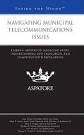Navigating Municipal Telecommunications Issues: Leading Lawyers on Managing Costs, Understanding New Legislation, and Complying with Regulations (Insi edito da Thomson West; Aspatore