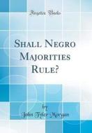Shall Negro Majorities Rule? (Classic Reprint) di John Tyler Morgan edito da Forgotten Books