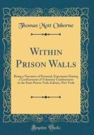 Within Prison Walls: Being a Narrative of Personal, Experience During a Confinement of Voluntary Confinement in the State Prison York Aubur di Thomas Mott Osborne edito da Forgotten Books