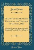 By-Laws of the Municipal Council of the Township of Matilda, 1850: Constituted Under Authority of the Provincial ACT, 12th Vict., Chap. 81 (Classic Re di Jacob Brouse edito da Forgotten Books