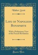 Life of Napoleon Bonaparte: With a Preliminary View of the French Revolution (Classic Reprint) di Walter Scott edito da Forgotten Books