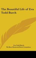 The Beautiful Life Of Eva Todd Burch di EVA TODD BURCH edito da Kessinger Publishing
