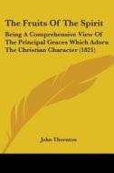 The Fruits Of The Spirit: Being A Comprehensive View Of The Principal Graces Which Adorn The Christian Character (1821) di John Thornton edito da Kessinger Publishing, Llc