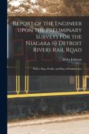 Report Of The Engineer Upon The Preliminary Surveys For The Niagara @ Detroit Rivers Rail Road [microform] di Johnson Elisha Johnson edito da Legare Street Press