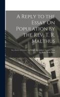 A Reply to the Essay On Population by the Rev. T. R. Malthus: In a Series of Letters / to Which Are Added, Extracts From the Essay; With Notes di Anonymous edito da LEGARE STREET PR